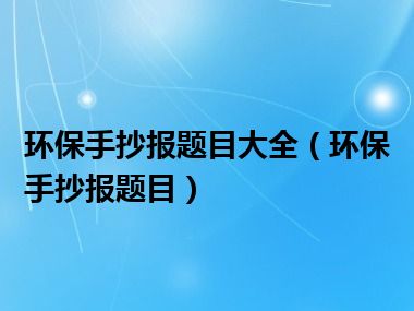 环保手抄报题目大全（环保手抄报题目）