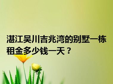 湛江吴川吉兆湾的别墅一栋租金多少钱一天？
