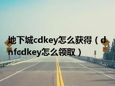 地下城cdkey怎么获得（dnfcdkey怎么领取）