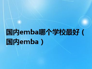 国内emba哪个学校最好（国内emba）