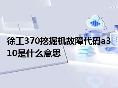 徐工370挖掘机故障代码a310是什么意思