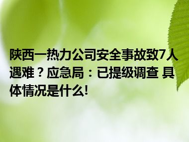 陕西一热力公司安全事故致7人遇难？应急局：已提级调查 具体情况是什么!