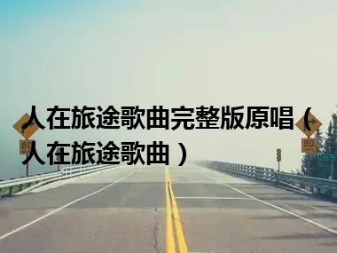 人在旅途歌曲完整版原唱（人在旅途歌曲）