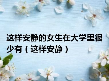 这样安静的女生在大学里很少有（这样安静）