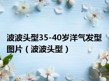 波波头型35-40岁洋气发型图片（波波头型）