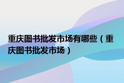 重庆图书批发市场有哪些（重庆图书批发市场）