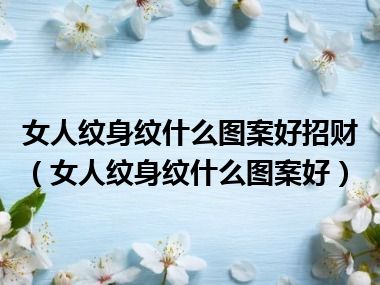 女人纹身纹什么图案好招财（女人纹身纹什么图案好）