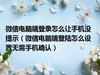 微信电脑端登录怎么让手机没提示（微信电脑端登陆怎么设置无需手机确认）