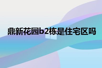 鼎新花园b2栋是住宅区吗