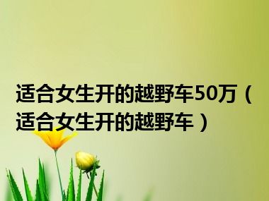 适合女生开的越野车50万（适合女生开的越野车）
