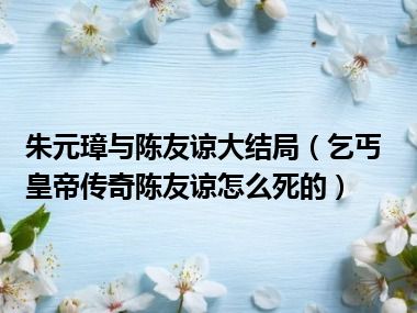 朱元璋与陈友谅大结局（乞丐皇帝传奇陈友谅怎么死的）