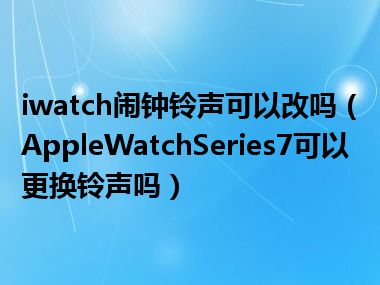 iwatch闹钟铃声可以改吗（AppleWatchSeries7可以更换铃声吗）