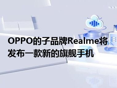 OPPO的子品牌Realme将发布一款新的旗舰手机