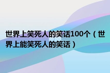 世界上笑死人的笑话100个（世界上能笑死人的笑话）