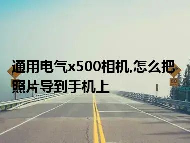 通用电气x500相机,怎么把照片导到手机上