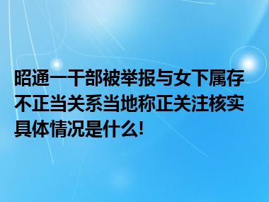 昭通一干部被举报与女下属存不正当关系当地称正关注核实 具体情况是什么!