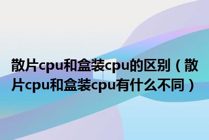 散片cpu和盒装cpu的区别（散片cpu和盒装cpu有什么不同）