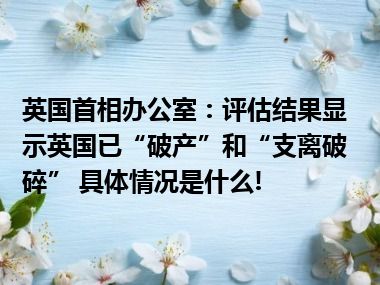 英国首相办公室：评估结果显示英国已“破产”和“支离破碎” 具体情况是什么!