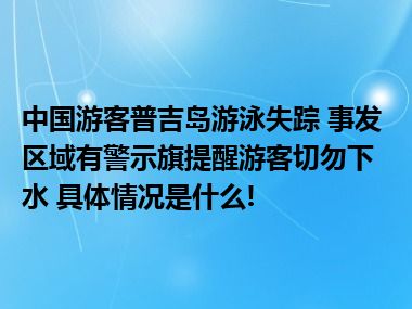 中国游客普吉岛游泳失踪 事发区域有警示旗提醒游客切勿下水 具体情况是什么!