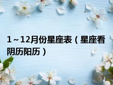 1～12月份星座表（星座看阴历阳历）