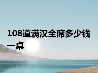 108道满汉全席多少钱一桌