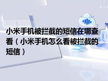 小米手机被拦截的短信在哪查看（小米手机怎么看被拦截的短信）