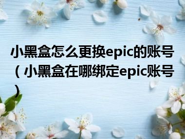 小黑盒怎么更换epic的账号（小黑盒在哪绑定epic账号）