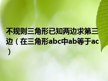 不规则三角形已知两边求第三边（在三角形abc中ab等于ac）