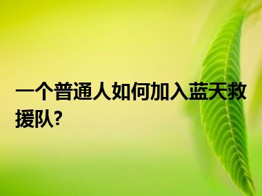 一个普通人如何加入蓝天救援队?