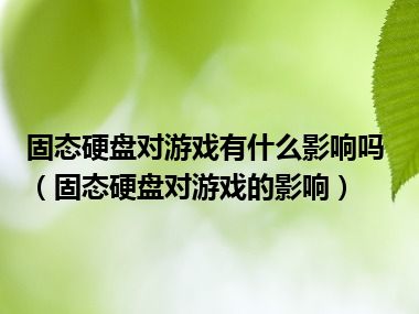 固态硬盘对游戏有什么影响吗（固态硬盘对游戏的影响）