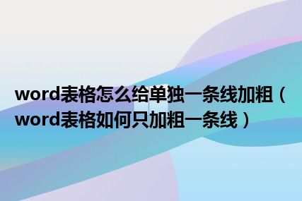 word表格怎么给单独一条线加粗（word表格如何只加粗一条线）