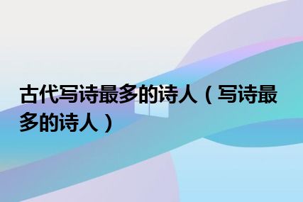 古代写诗最多的诗人（写诗最多的诗人）