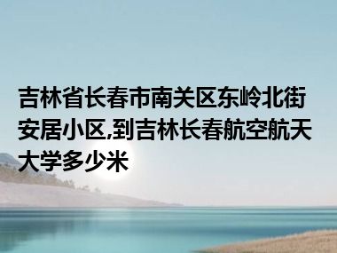 吉林省长春市南关区东岭北街安居小区,到吉林长春航空航天大学多少米