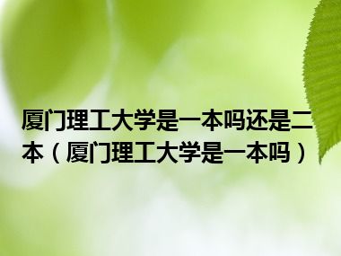 厦门理工大学是一本吗还是二本（厦门理工大学是一本吗）