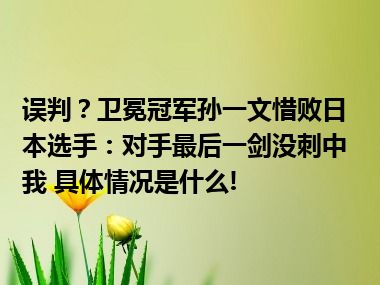 误判？卫冕冠军孙一文惜败日本选手：对手最后一剑没刺中我 具体情况是什么!