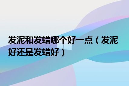 发泥和发蜡哪个好一点（发泥好还是发蜡好）