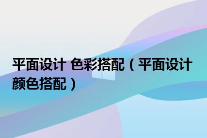 平面设计 色彩搭配（平面设计颜色搭配）