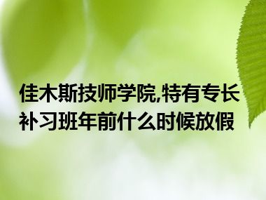 佳木斯技师学院,特有专长补习班年前什么时候放假