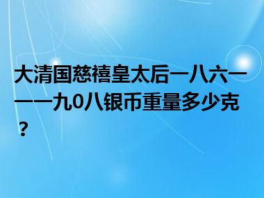 大清国慈禧皇太后一八六一一一九0八银币重量多少克？