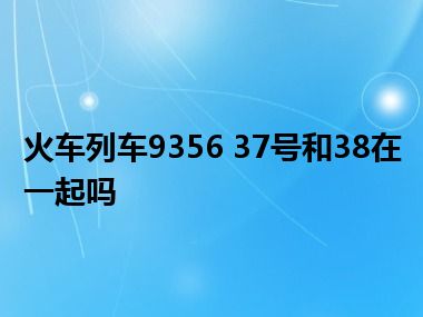 火车列车9356 37号和38在一起吗