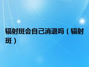 辐射斑会自己消退吗（辐射斑）