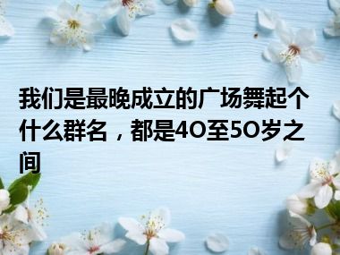 我们是最晚成立的广场舞起个什么群名，都是4O至5O岁之间