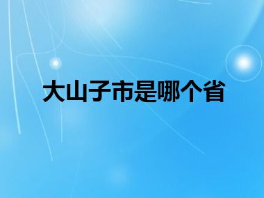 大山子市是哪个省