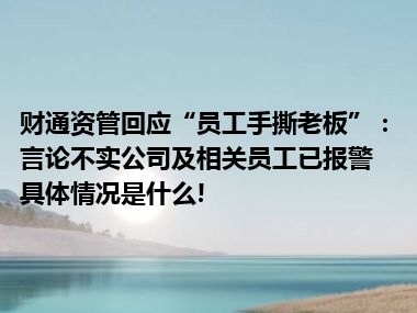 财通资管回应“员工手撕老板”：言论不实公司及相关员工已报警 具体情况是什么!