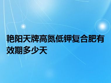 艳阳天牌高氮低钾复合肥有效期多少天