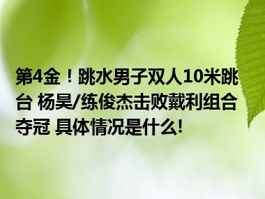 第4金！跳水男子双人10米跳台 杨昊/练俊杰击败戴利组合夺冠 具体情况是什么!