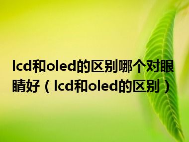 lcd和oled的区别哪个对眼睛好（lcd和oled的区别）