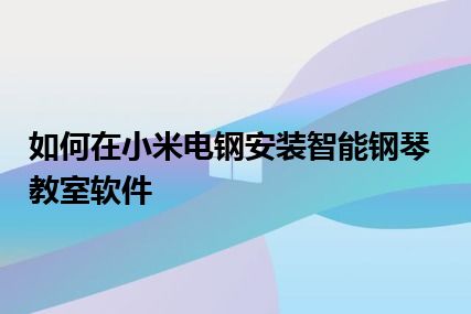 如何在小米电钢安装智能钢琴教室软件