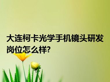 大连柯卡光学手机镜头研发岗位怎么样?