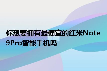 你想要拥有最便宜的红米Note9Pro智能手机吗